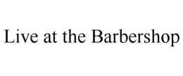 LIVE AT THE BARBERSHOP trademark