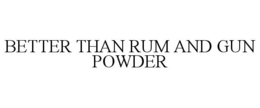 BETTER THAN RUM AND GUN POWDER trademark