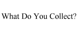 WHAT DO YOU COLLECT? trademark