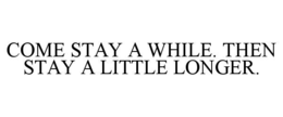 COME STAY A WHILE. THEN STAY A LITTLE LONGER. trademark