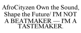 AFROCITYZEN OWN THE SOUND, SHAPE THE FUTURE/ I'M NOT A BEATMAKER — I'M A TASTEMAKER. trademark