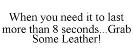 WHEN YOU NEED IT TO LAST MORE THAN 8 SECONDS...GRAB SOME LEATHER! trademark