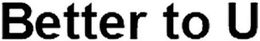 BETTER TO U trademark