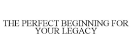 THE PERFECT BEGINNING FOR YOUR LEGACY trademark