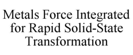 METALS FORCE INTEGRATED FOR RAPID SOLID-STATE TRANSFORMATION trademark