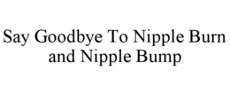 SAY GOODBYE TO NIPPLE BURN AND NIPPLE BUMP trademark