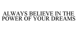 ALWAYS BELIEVE IN THE POWER OF YOUR DREAMS trademark