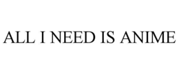ALL I NEED IS ANIME trademark