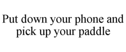 PUT DOWN YOUR PHONE AND PICK UP YOUR PADDLE trademark