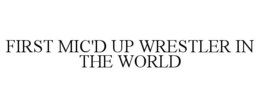 FIRST MIC'D UP WRESTLER IN THE WORLD trademark