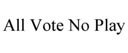 ALL VOTE NO PLAY trademark