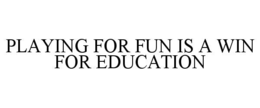 PLAYING FOR FUN IS A WIN FOR EDUCATION trademark