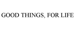 GOOD THINGS, FOR LIFE trademark