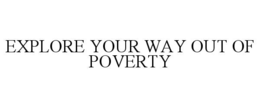 EXPLORE YOUR WAY OUT OF POVERTY trademark