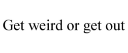 GET WEIRD OR GET OUT trademark
