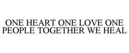 ONE HEART ONE LOVE ONE PEOPLE TOGETHER WE HEAL trademark