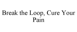 BREAK THE LOOP, CURE YOUR PAIN trademark