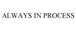 ALWAYS IN PROCESS trademark