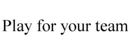 PLAY FOR YOUR TEAM trademark