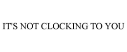 IT'S NOT CLOCKING TO YOU trademark