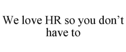 WE LOVE HR SO YOU DON’T HAVE TO trademark