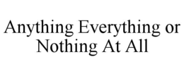 ANYTHING EVERYTHING OR NOTHING AT ALL trademark