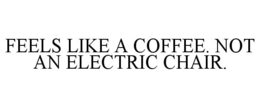 FEELS LIKE A COFFEE. NOT AN ELECTRIC CHAIR. trademark