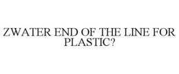 ZWATER END OF THE LINE FOR PLASTIC? trademark
