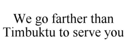 WE GO FARTHER THAN TIMBUKTU TO SERVE YOU trademark