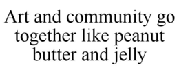 ART AND COMMUNITY GO TOGETHER LIKE PEANUT BUTTER AND JELLY trademark