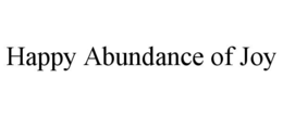 HAPPY ABUNDANCE OF JOY trademark