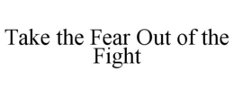 TAKE THE FEAR OUT OF THE FIGHT trademark
