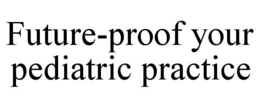 FUTURE-PROOF YOUR PEDIATRIC PRACTICE trademark