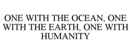 ONE WITH THE OCEAN, ONE WITH THE EARTH, ONE WITH HUMANITY trademark
