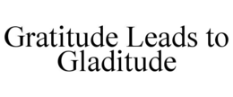 GRATITUDE LEADS TO GLADITUDE trademark