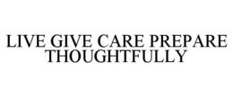 LIVE GIVE CARE PREPARE THOUGHTFULLY trademark