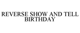 REVERSE SHOW AND TELL BIRTHDAY trademark