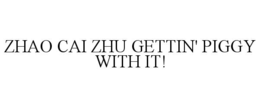 ZHAO CAI ZHU GETTIN' PIGGY WITH IT! trademark