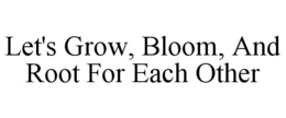 LET'S GROW, BLOOM, AND ROOT FOR EACH OTHER trademark