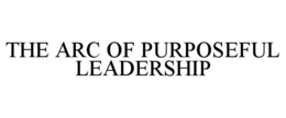 THE ARC OF PURPOSEFUL LEADERSHIP trademark