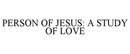 PERSON OF JESUS: A STUDY OF LOVE trademark