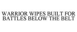 WARRIOR WIPES BUILT FOR BATTLES BELOW THE BELT trademark
