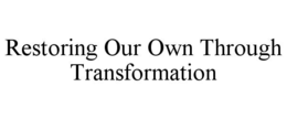 RESTORING OUR OWN THROUGH TRANSFORMATION trademark