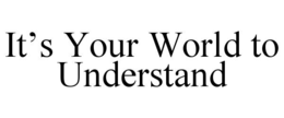 IT’S YOUR WORLD TO UNDERSTAND trademark