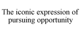 THE ICONIC EXPRESSION OF PURSUING OPPORTUNITY trademark