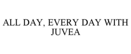 ALL DAY, EVERY DAY WITH JUVEA trademark