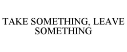 TAKE SOMETHING, LEAVE SOMETHING trademark