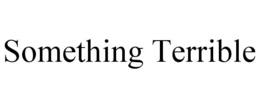 SOMETHING TERRIBLE trademark