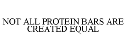 NOT ALL PROTEIN BARS ARE CREATED EQUAL trademark