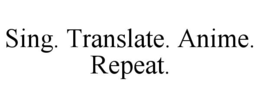 SING. TRANSLATE. ANIME. REPEAT. trademark